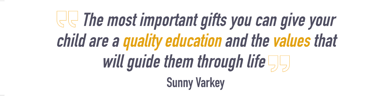 The most important gifts you can give your child are a quality education and the values that will guide them through life - Sunny Varkey